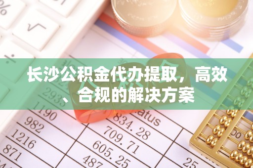 苏家屯长沙公积金代办提取，高效、合规的解决方案