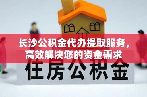 苏家屯长沙公积金代办提取服务，高效解决您的资金需求