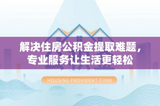 苏家屯解决住房公积金提取难题，专业服务让生活更轻松