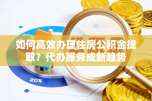 苏家屯如何高效办理住房公积金提取？代办服务成新趋势