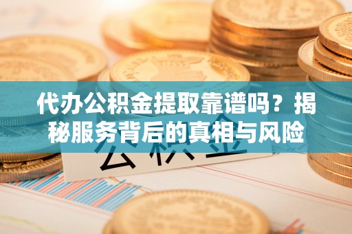 苏家屯代办公积金提取靠谱吗？揭秘服务背后的真相与风险