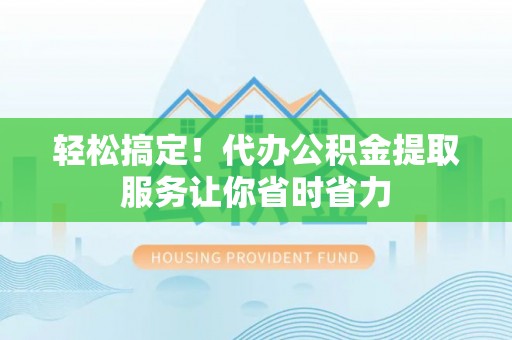 苏家屯轻松搞定！代办公积金提取服务让你省时省力