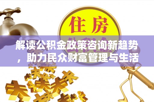 苏家屯解读公积金政策咨询新趋势，助力民众财富管理与生活规划