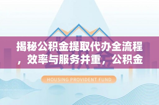 苏家屯揭秘公积金提取代办全流程，效率与服务并重，公积金提取代办要多久不再是难题