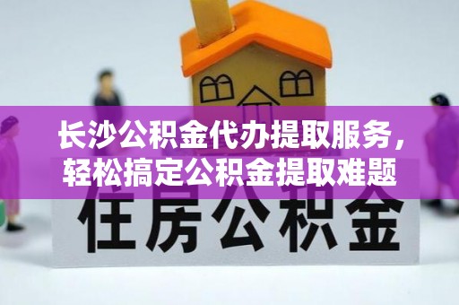 苏家屯长沙公积金代办提取服务，轻松搞定公积金提取难题