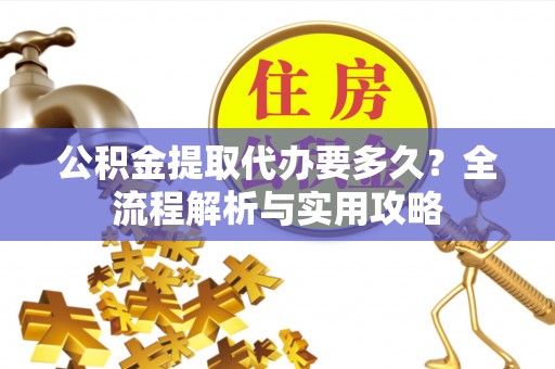 苏家屯公积金提取代办要多久？全流程解析与实用攻略