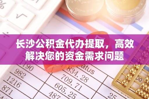 苏家屯长沙公积金代办提取，高效解决您的资金需求问题