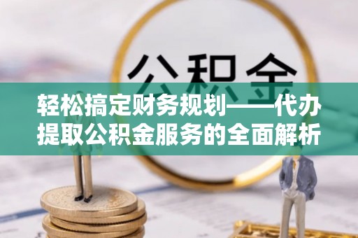 苏家屯轻松搞定财务规划——代办提取公积金服务的全面解析