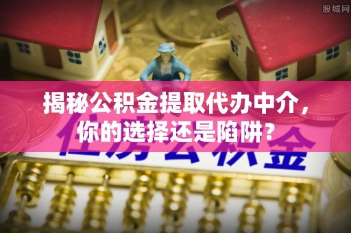 苏家屯揭秘公积金提取代办中介，你的选择还是陷阱？