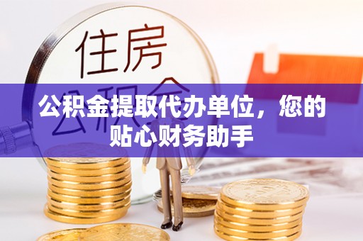 苏家屯公积金提取代办单位，您的贴心财务助手