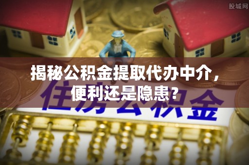 苏家屯揭秘公积金提取代办中介，便利还是隐患？