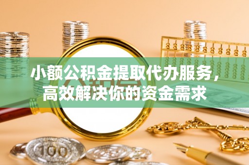 苏家屯小额公积金提取代办服务，高效解决你的资金需求