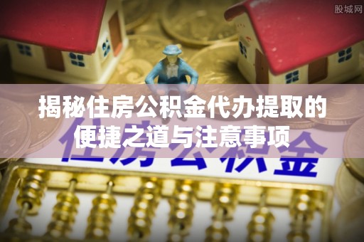 苏家屯揭秘住房公积金代办提取的便捷之道与注意事项
