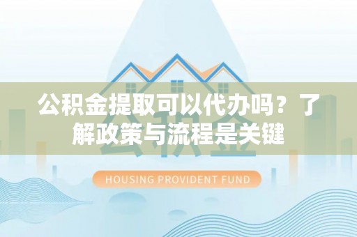 苏家屯公积金提取可以代办吗？了解政策与流程是关键