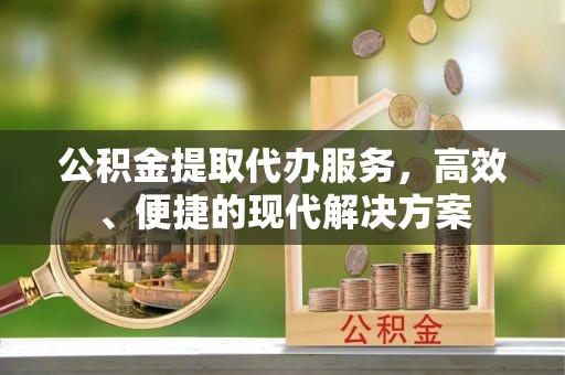 苏家屯公积金提取代办服务，高效、便捷的现代解决方案