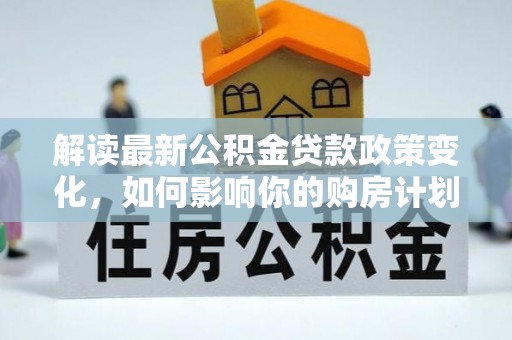 苏家屯解读最新公积金贷款政策变化，如何影响你的购房计划？