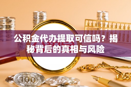 苏家屯公积金代办提取可信吗？揭秘背后的真相与风险
