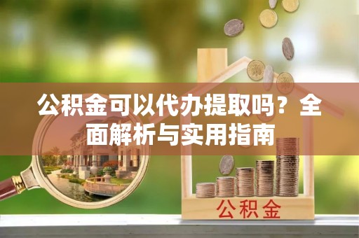 苏家屯公积金可以代办提取吗？全面解析与实用指南