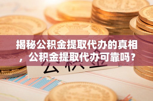 苏家屯揭秘公积金提取代办的真相，公积金提取代办可靠吗？