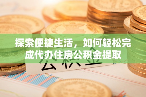 苏家屯探索便捷生活，如何轻松完成代办住房公积金提取