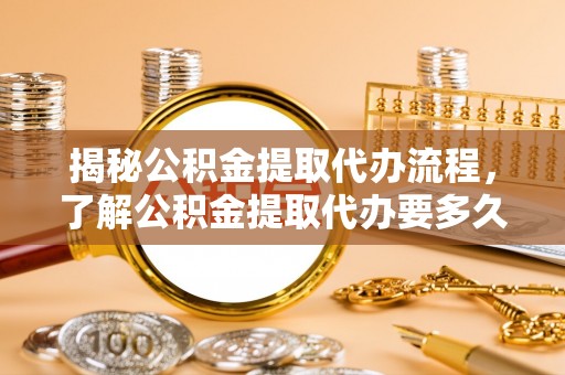 苏家屯揭秘公积金提取代办流程，了解公积金提取代办要多久的关键因素