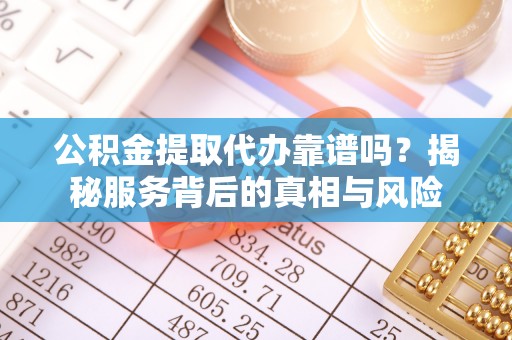 苏家屯公积金提取代办靠谱吗？揭秘服务背后的真相与风险