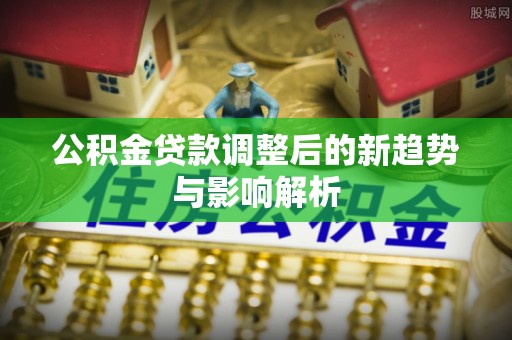 苏家屯公积金贷款调整后的新趋势与影响解析