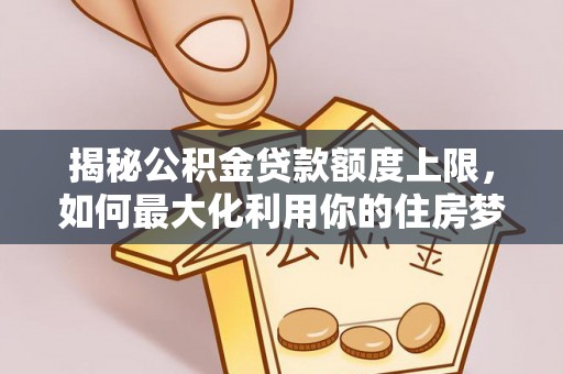 苏家屯揭秘公积金贷款额度上限，如何最大化利用你的住房梦？