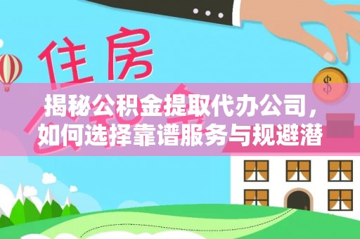 苏家屯揭秘公积金提取代办公司，如何选择靠谱服务与规避潜在风险