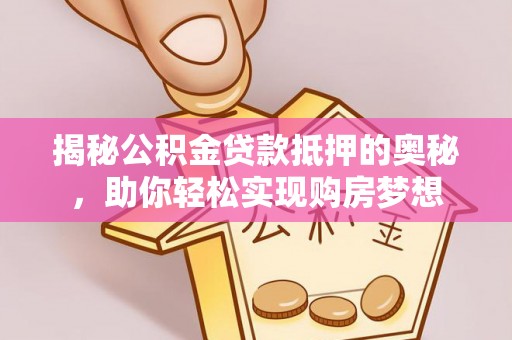 苏家屯揭秘公积金贷款抵押的奥秘，助你轻松实现购房梦想
