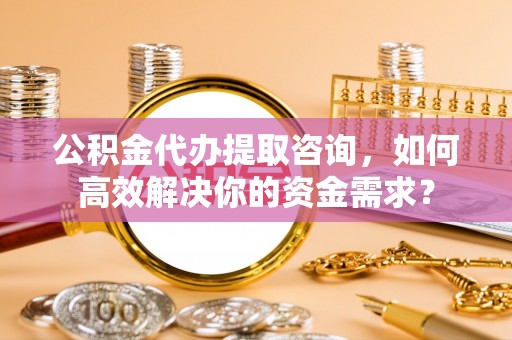 苏家屯公积金代办提取咨询，如何高效解决你的资金需求？