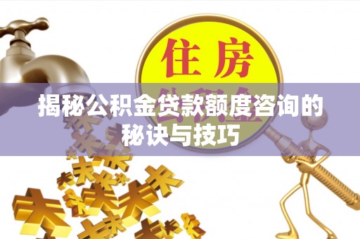 苏家屯揭秘公积金贷款额度咨询的秘诀与技巧