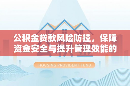苏家屯公积金贷款风险防控，保障资金安全与提升管理效能的多维度探索