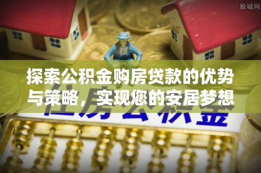 苏家屯探索公积金购房贷款的优势与策略，实现您的安居梦想