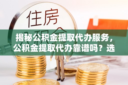 苏家屯揭秘公积金提取代办服务，公积金提取代办靠谱吗？选择需谨慎