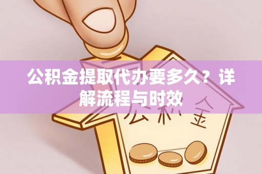 苏家屯公积金提取代办要多久？详解流程与时效