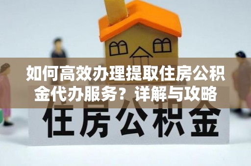 苏家屯如何高效办理提取住房公积金代办服务？详解与攻略