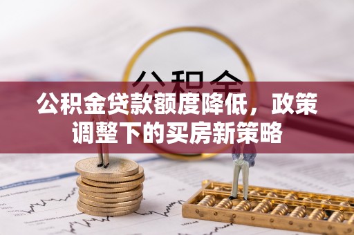 苏家屯公积金贷款额度降低，政策调整下的买房新策略