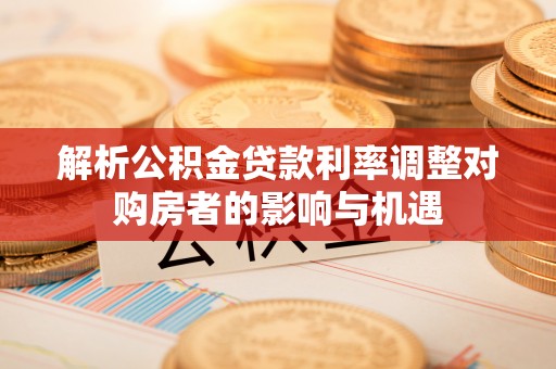 苏家屯解析公积金贷款利率调整对购房者的影响与机遇