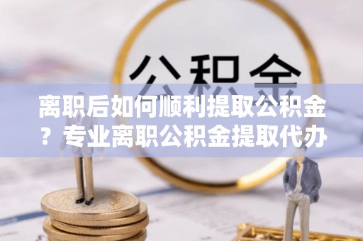 苏家屯离职后如何顺利提取公积金？专业离职公积金提取代办服务指南