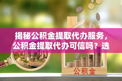苏家屯揭秘公积金提取代办服务，公积金提取代办可信吗？选择前你需要知道的真相