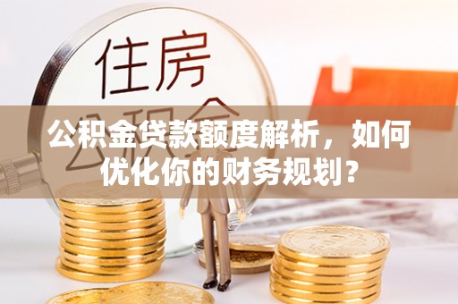 苏家屯公积金贷款额度解析，如何优化你的财务规划？