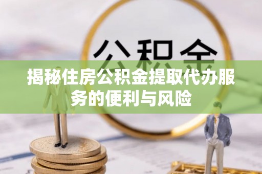 苏家屯揭秘住房公积金提取代办服务的便利与风险