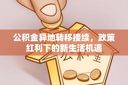 苏家屯公积金异地转移接续，政策红利下的新生活机遇