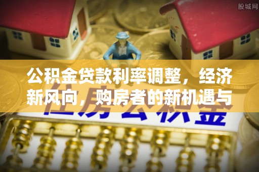 苏家屯公积金贷款利率调整，经济新风向，购房者的新机遇与挑战