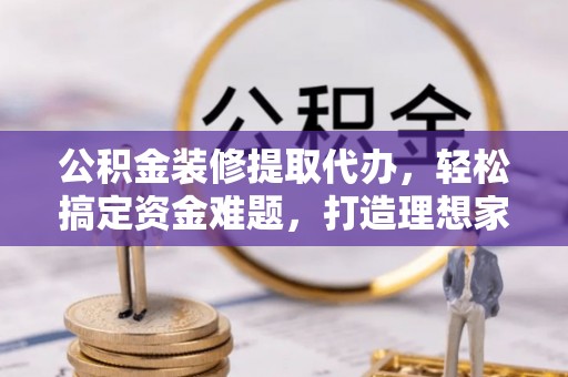 苏家屯公积金装修提取代办，轻松搞定资金难题，打造理想家居