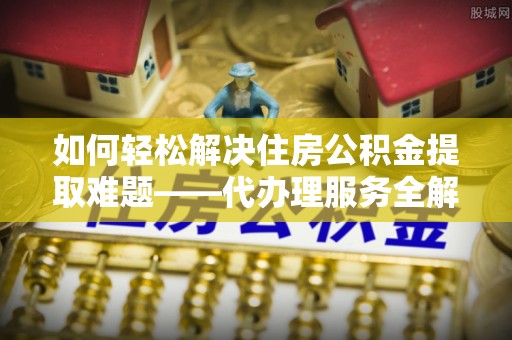苏家屯如何轻松解决住房公积金提取难题——代办理服务全解析