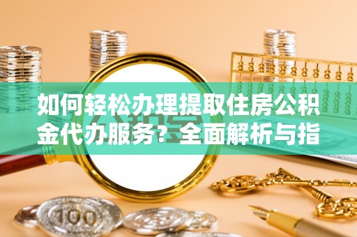 苏家屯如何轻松办理提取住房公积金代办服务？全面解析与指南