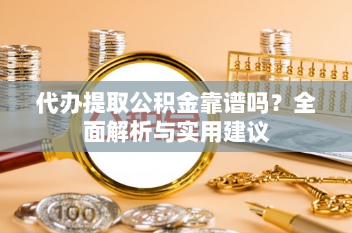 苏家屯代办提取公积金靠谱吗？全面解析与实用建议
