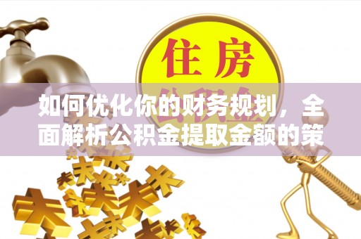 苏家屯如何优化你的财务规划，全面解析公积金提取金额的策略与技巧